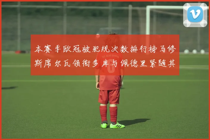 本赛季欧冠被犯规次数排行榜马修斯席尔瓦领衔多库与佩德里紧随其后
