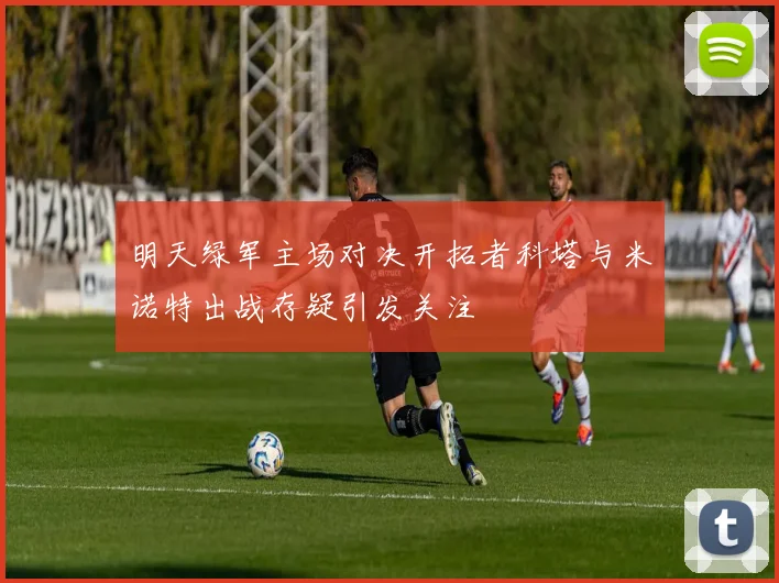 明天绿军主场对决开拓者科塔与米诺特出战存疑引发关注