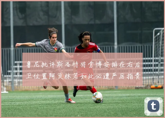 鲁尼批评斯洛特将索博安排在右后卫位置阿莫林若如此必遭严厉指责